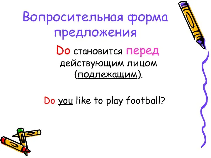 Вопросительная форма предложения Do становится перед действующим лицом (подлежащим). Do you like to play football?
