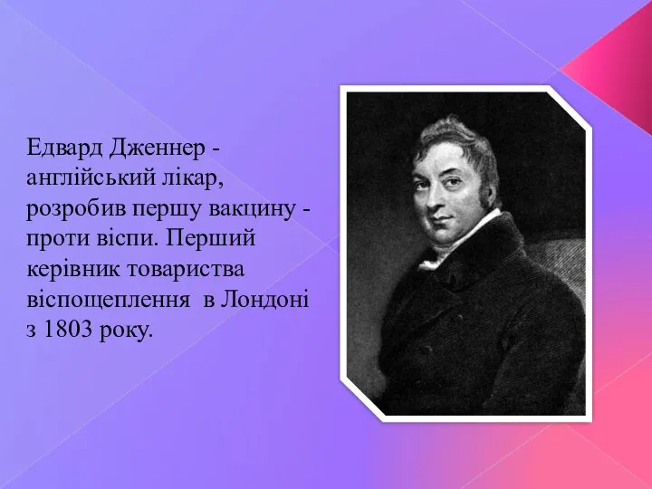 Едвард Дженнер - англійський лікар, розробив першу вакцину - проти віспи. Перший