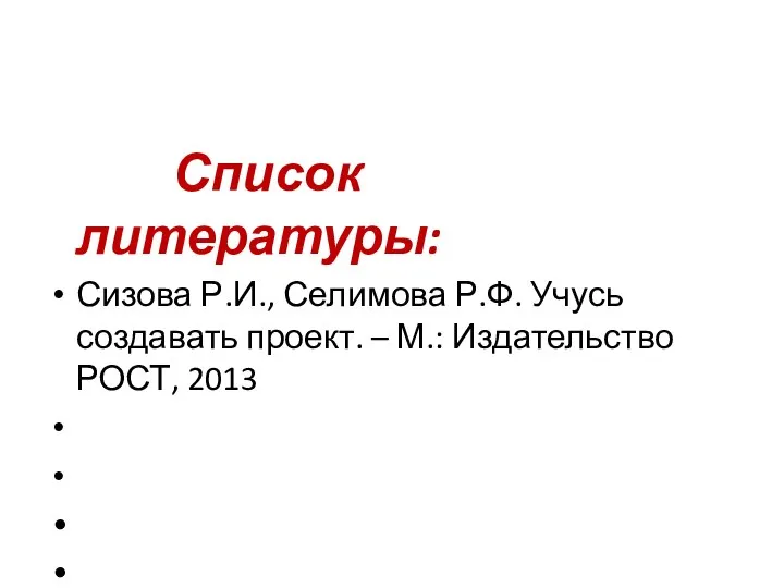 Список литературы: Сизова Р.И., Селимова Р.Ф. Учусь создавать проект. – М.: Издательство РОСТ, 2013