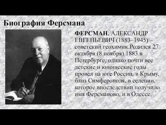 Биография Ферсмана ФЕРСМАН, АЛЕКСАНДР ЕВГЕНЬЕВИЧ (1883–1945) – советский геохимик.Родился 27 октября (8