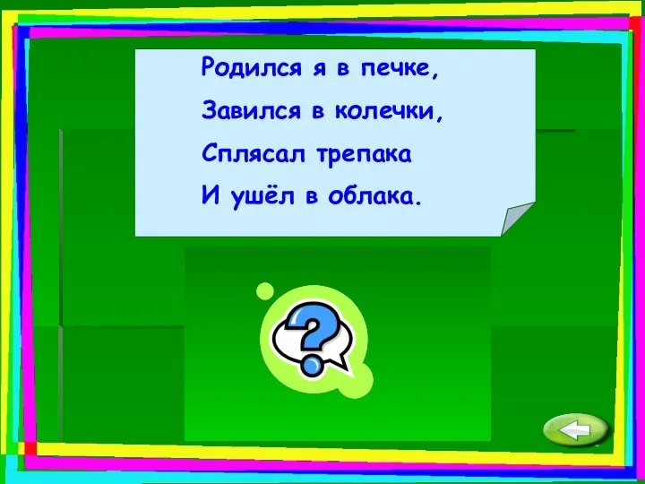 Родился я в печке, Завился в колечки, Сплясал трепака И ушёл в облака. Дым.