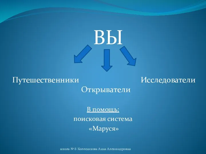 ВЫ В помощь: поисковая система «Маруся» школа № 8 Колесникова Анна Александровна Путешественники Открыватели Исследователи