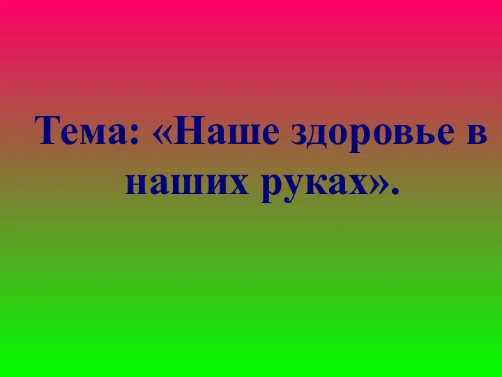 Тема: «Наше здоровье в наших руках».