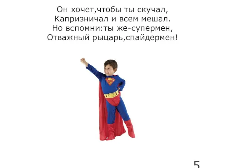 Он хочет,чтобы ты скучал, Капризничал и всем мешал. Но вспомни:ты же-супермен, Отважный рыцарь,спайдермен!