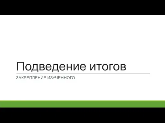 Подведение итогов ЗАКРЕПЛЕНИЕ ИЗУЧЕННОГО