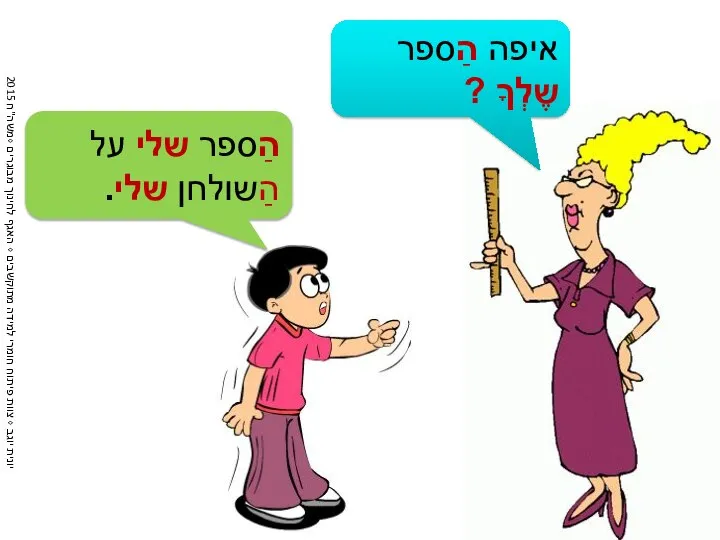 איפה הַספר שֶלְךָ ? הַספר שלי על הַשולחן שלי.