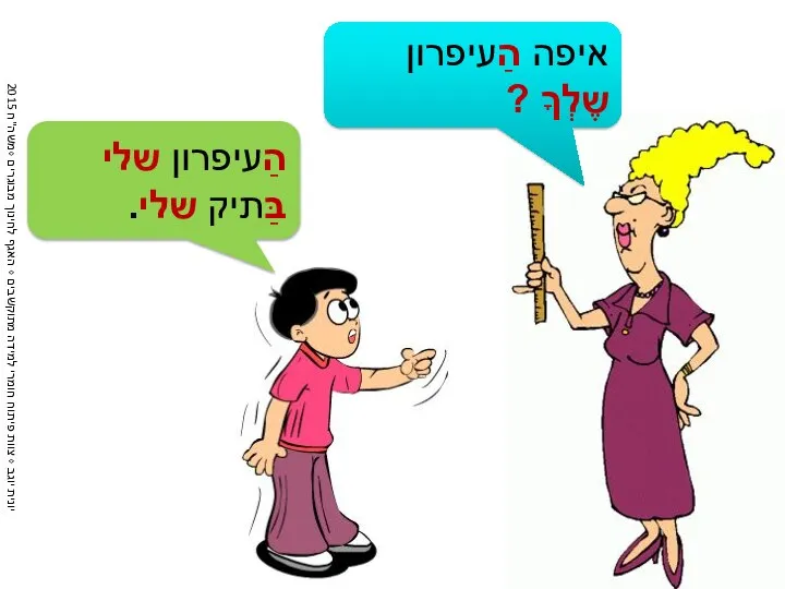 איפה הַעיפרון שֶלְךָ ? הַעיפרון שלי בַּתיק שלי.