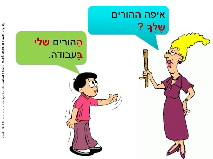 איפה הַהורים שֶלְךָ ? הַהורים שלי בַּעבודה.