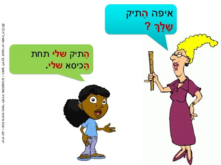 איפה הַתיק שֶלָךְ ? הַתיק שלי תחת הַכיסא שלי.