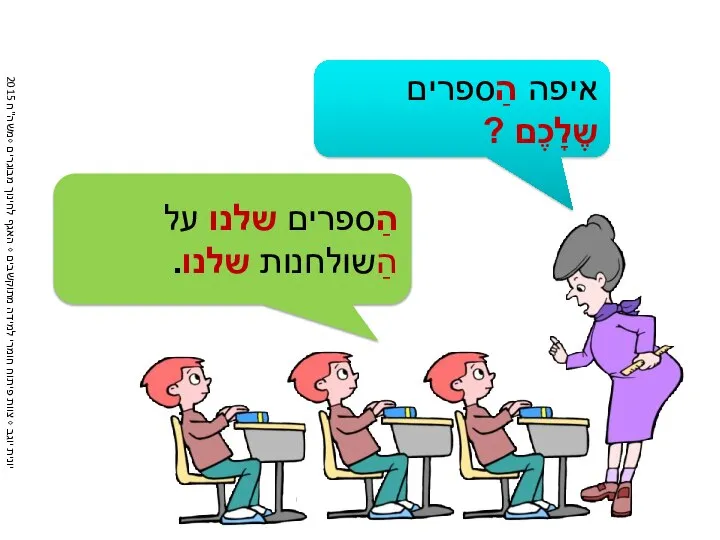 איפה הַספרים שֶלָכֶם ? הַספרים שלנו על הַשולחנות שלנו.