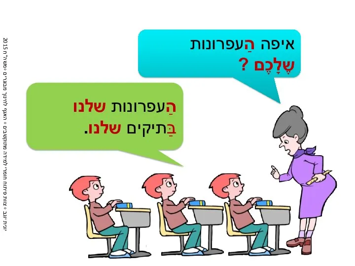 איפה הַעפרונות שֶלָכֶם ? הַעפרונות שלנו בַּתיקים שלנו.