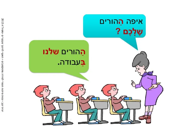 איפה הַהורים שֶלָכֶם ? הַהורים שלנו בַּעבודה.