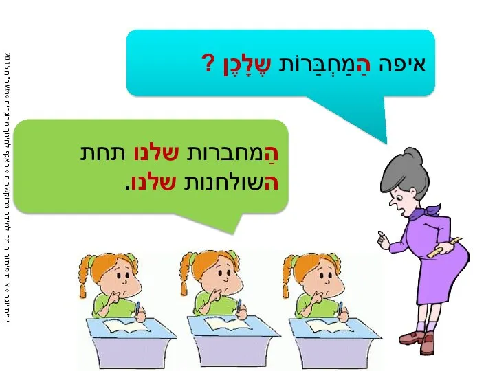 איפה הַמַחְבַּרוֹת שֶלָכֶן ? הַמחברות שלנו תחת השולחנות שלנו.