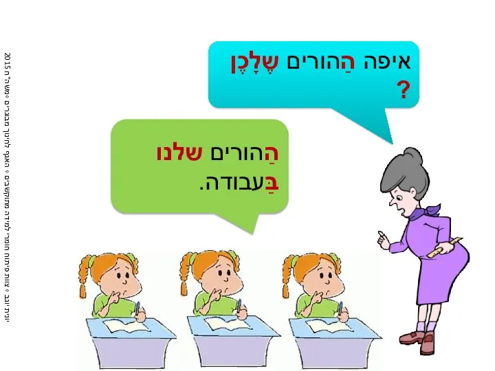 איפה הַהורים שֶלָכֶן ? הַהורים שלנו בַּעבודה.