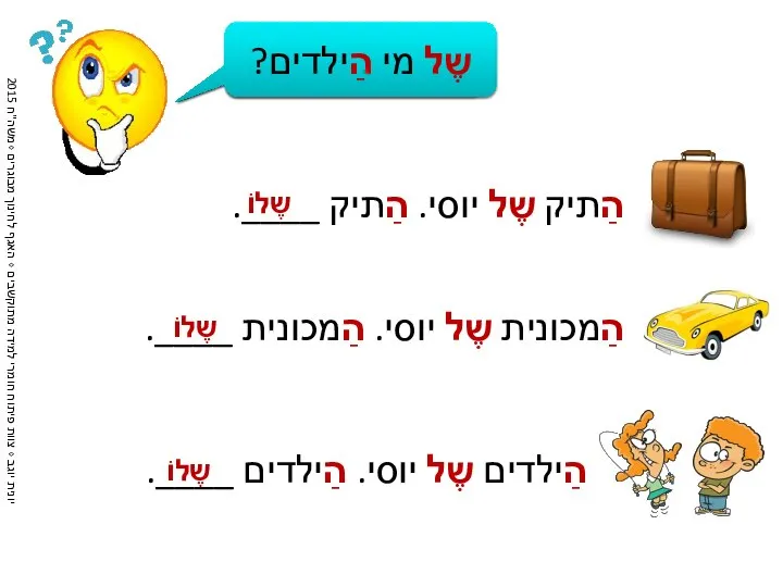 הַתיק שֶל יוסי. הַתיק ____. שֶל מי הַתיק? שֶלוֹ שֶל מי הַמכונית?