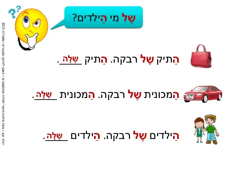 הַתיק שֶל רבקה. הַתיק ____. שֶל מי הַתיק? שֶלָה שֶל מי הַמכונית?