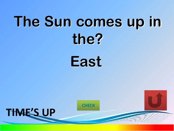 The Sun comes up in the? East CHECK TIME’S UP