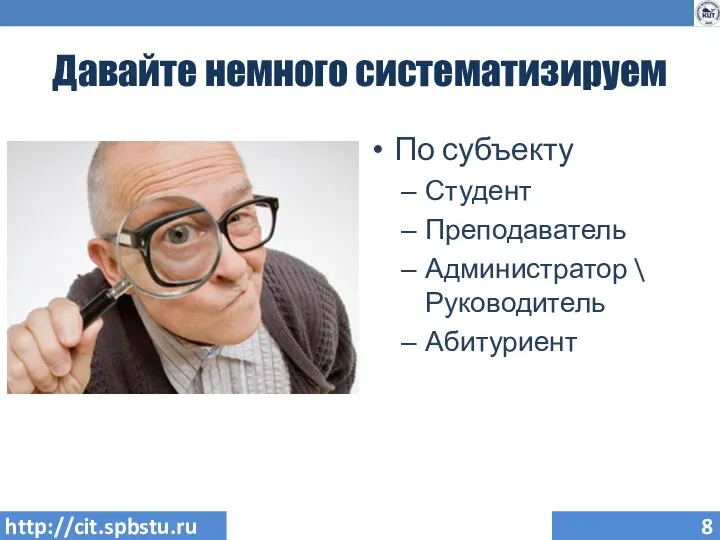 Давайте немного систематизируем По субъекту Студент Преподаватель Администратор \ Руководитель Абитуриент http://cit.spbstu.ru