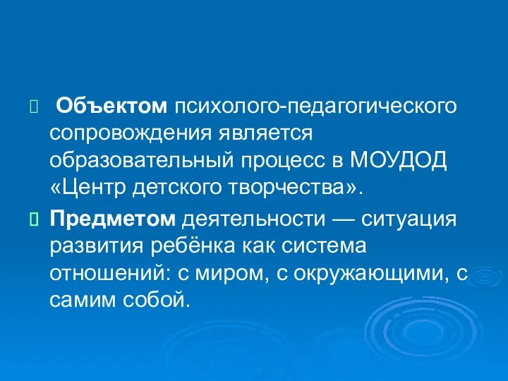 Объектом психолого-педагогического сопровождения является образовательный процесс в МОУДОД «Центр детского творчества». Предметом