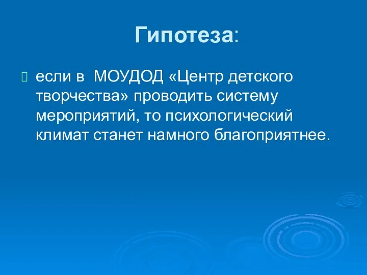 Гипотеза: если в МОУДОД «Центр детского творчества» проводить систему мероприятий, то психологический климат станет намного благоприятнее.