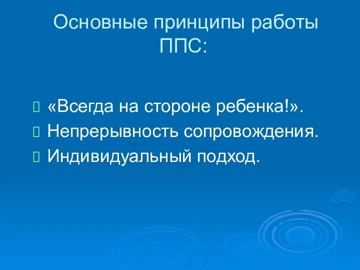 Основные принципы работы ППС: «Всегда на стороне ребенка!». Непрерывность сопровождения. Индивидуальный подход.