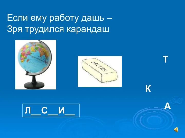 Если ему работу дашь – Зря трудился карандаш Л__С__И__ А Т К