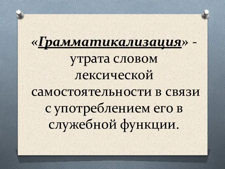 «Грамматикализация» - утрата словом лексической самостоятельности в связи с употреблением его в служебной функции.