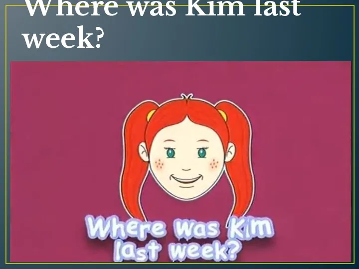 Where was Kim last week?