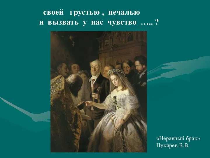 своей грустью , печалью и вызвать у нас чувство ….. ? «Неравный брак» Пукирев В.В.