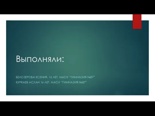 Выполняли: БЕЛОЗЕРОВА КСЕНИЯ, 16 ЛЕТ, МАОУ “ГИМНАЗИЯ №87” КУРКАЕВ АСЛАН 16 ЛЕТ, МАОУ “ГИМНАЗИЯ №87”