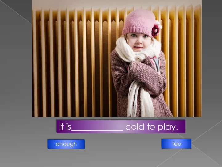 It is____________ cold to play. enough too