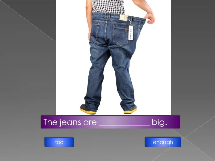The jeans are ____________ big. enough too