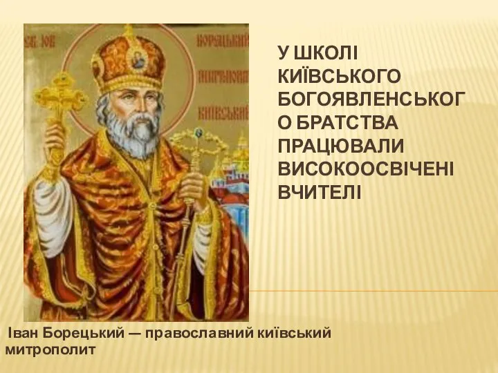 У ШКОЛІ КИЇВСЬКОГО БОГОЯВЛЕНСЬКОГО БРАТСТВА ПРАЦЮВАЛИ ВИСОКООСВІЧЕНІ ВЧИТЕЛІ Іван Борецький — православний київський митрополит