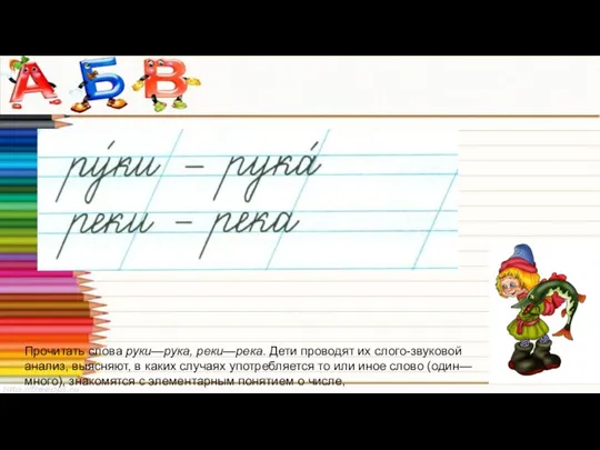 Прочитать слова руки—рука, реки—река. Дети проводят их слого-звуковой анализ, выясняют, в каких