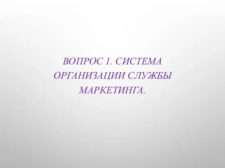 ВОПРОС 1. СИСТЕМА ОРГАНИЗАЦИИ СЛУЖБЫ МАРКЕТИНГА.