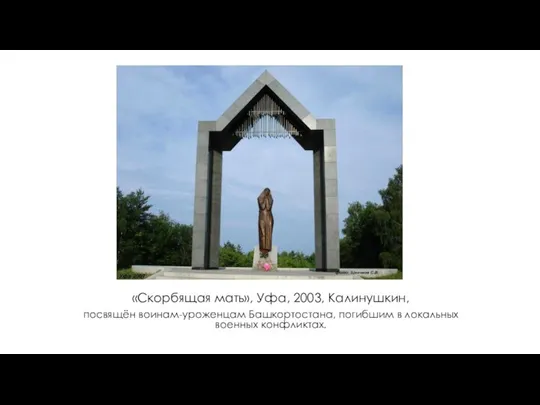 «Скорбящая мать», Уфа, 2003, Калинушкин, посвящён воинам-уроженцам Башкортостана, погибшим в локальных военных конфликтах.