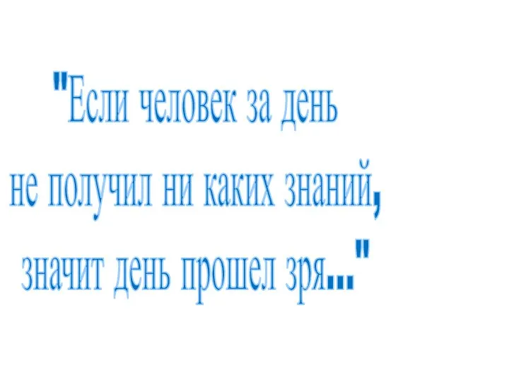 "Если человек за день не получил ни каких знаний, значит день прошел зря..."