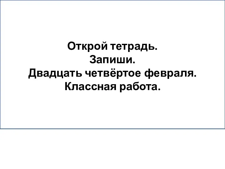 ООт Открой тетрадь. Запиши. Двадцать четвёртое февраля. Классная работа.