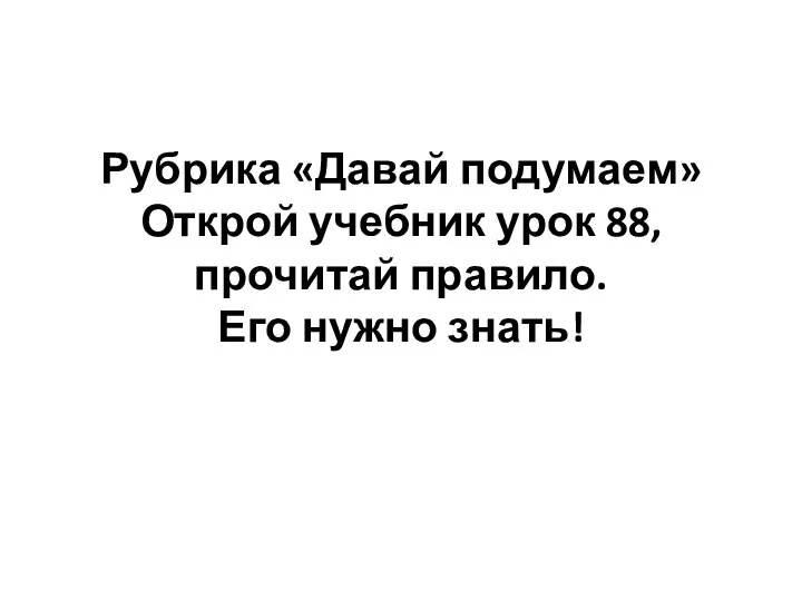 Рубрика «Давай подумаем» Открой учебник урок 88, прочитай правило. Его нужно знать!