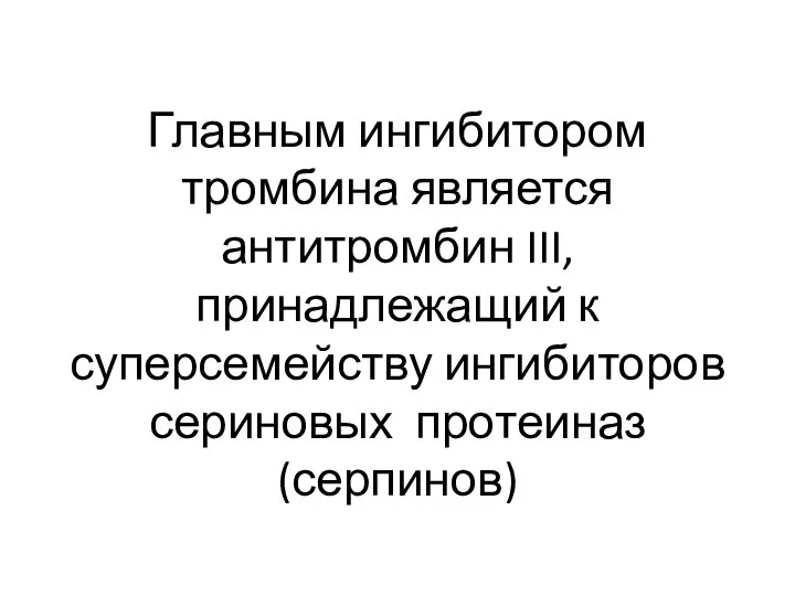 Главным ингибитором тромбина является антитромбин III, принадлежащий к суперсемейству ингибиторов сериновых протеиназ (серпинов)