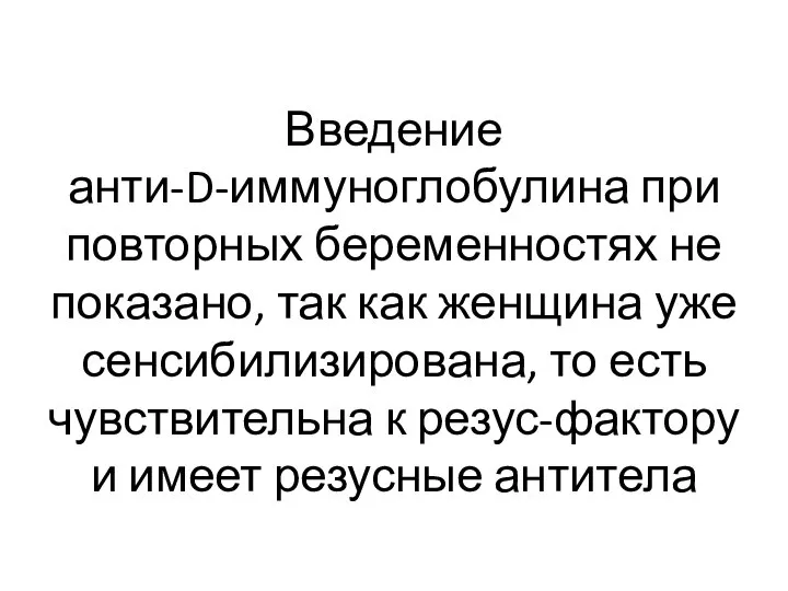 Введение анти-D-иммуноглобулина при повторных беременностях не показано, так как женщина уже сенсибилизирована,