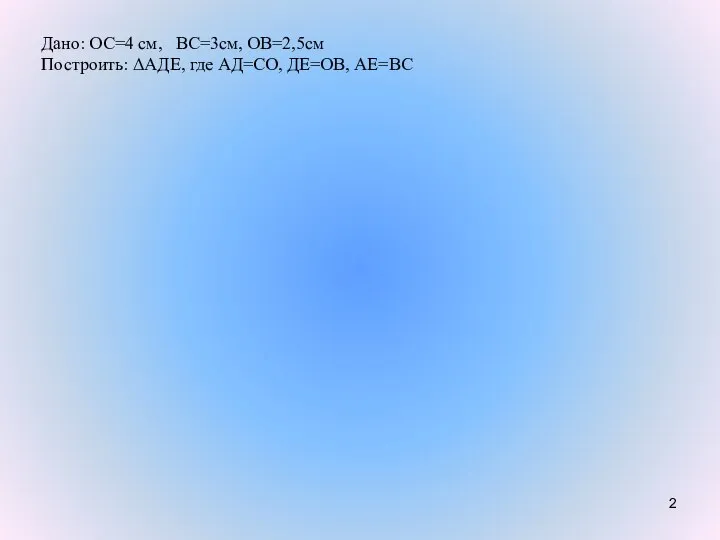Дано: ОС=4 см, ВС=3см, ОВ=2,5см Построить: ΔАДЕ, где АД=СО, ДЕ=ОВ, АЕ=ВС