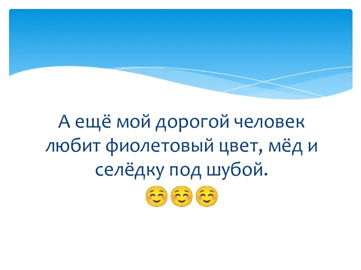 А ещё мой дорогой человек любит фиолетовый цвет, мёд и селёдку под шубой. ☺☺☺