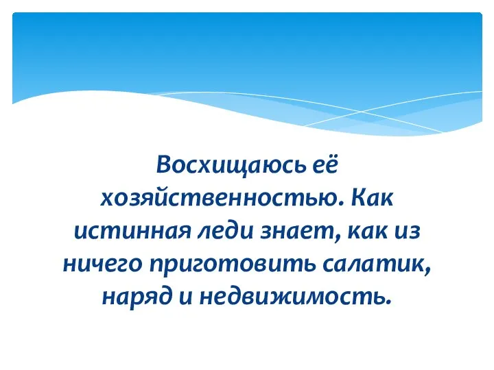 Восхищаюсь её хозяйственностью. Как истинная леди знает, как из ничего приготовить салатик, наряд и недвижимость.