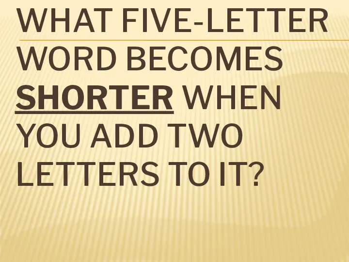 WHAT FIVE-LETTER WORD BECOMES SHORTER WHEN YOU ADD TWO LETTERS TO IT?