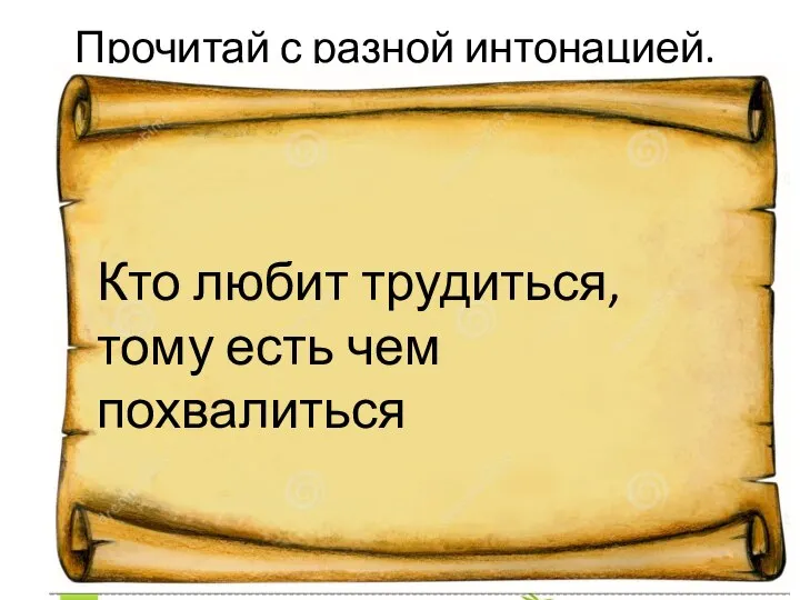 Прочитай с разной интонацией. Кто любит трудиться, тому есть чем похвалиться