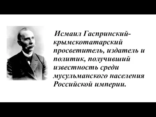 Исмаил Гаспринский- крымскотатарский просветитель, издатель и политик, получивший известность среди мусульманского населения Российской империи.