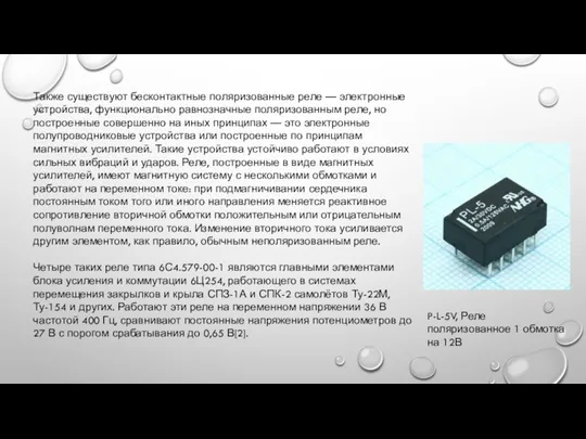 Также существуют бесконтактные поляризованные реле — электронные устройства, функционально равнозначные поляризованным реле,