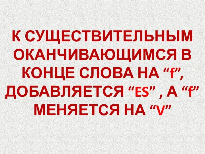 К СУЩЕСТВИТЕЛЬНЫМ ОКАНЧИВАЮЩИМСЯ В КОНЦЕ СЛОВА НА “f”, ДОБАВЛЯЕТСЯ “ES” , А “f” МЕНЯЕТСЯ НА “V”