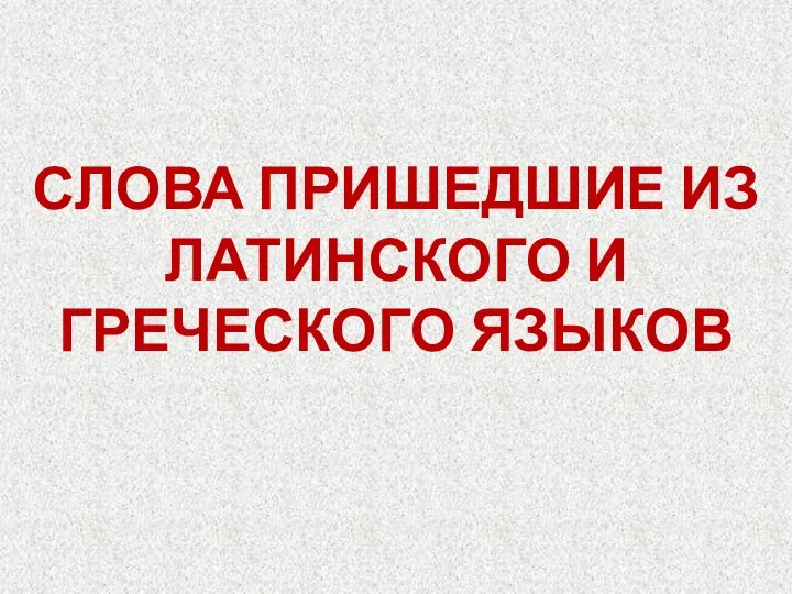 СЛОВА ПРИШЕДШИЕ ИЗ ЛАТИНСКОГО И ГРЕЧЕСКОГО ЯЗЫКОВ